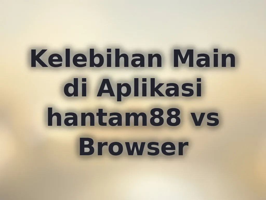 Kelebihan Main di Aplikasi hantam88 vs Browser